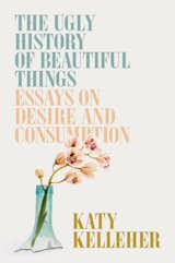 <i>The Ugly History of Beautiful Things: Essays on Desire and Consumption</i> by Katy Kelleher